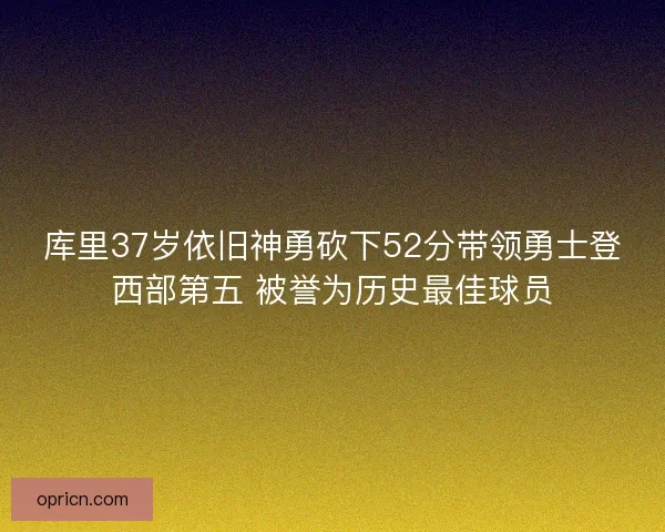 库里37岁依旧神勇砍下52分带领勇士登西部第五 被誉为历史最佳球员