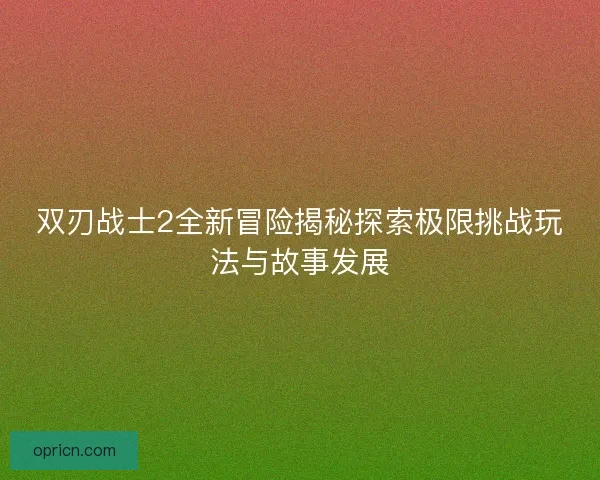 双刃战士2全新冒险揭秘探索极限挑战玩法与故事发展