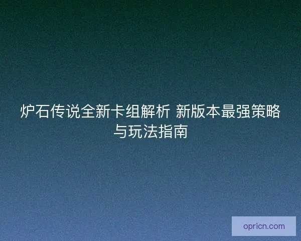 炉石传说全新卡组解析 新版本最强策略与玩法指南