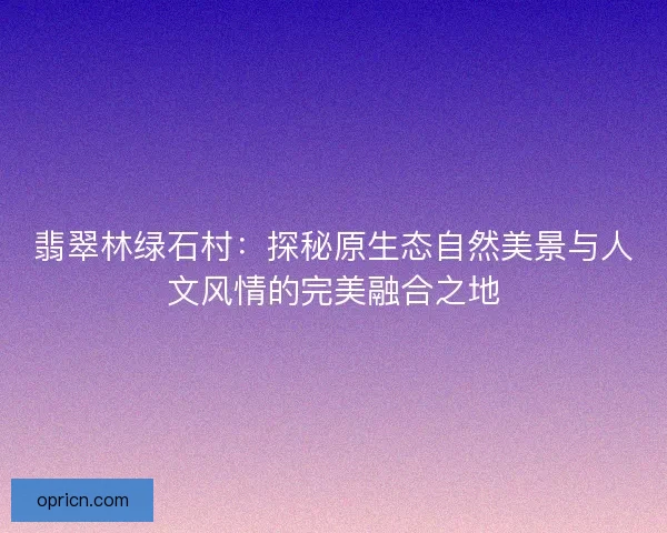 翡翠林绿石村：探秘原生态自然美景与人文风情的完美融合之地