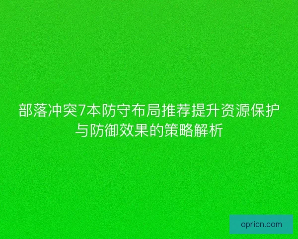 部落冲突7本防守布局推荐提升资源保护与防御效果的策略解析