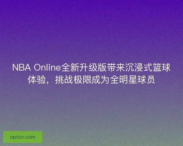 NBA Online全新升级版带来沉浸式篮球体验，挑战极限成为全明星球员