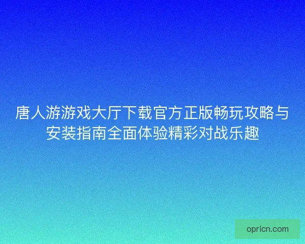 唐人游游戏大厅下载官方正版畅玩攻略与安装指南全面体验精彩对战乐趣