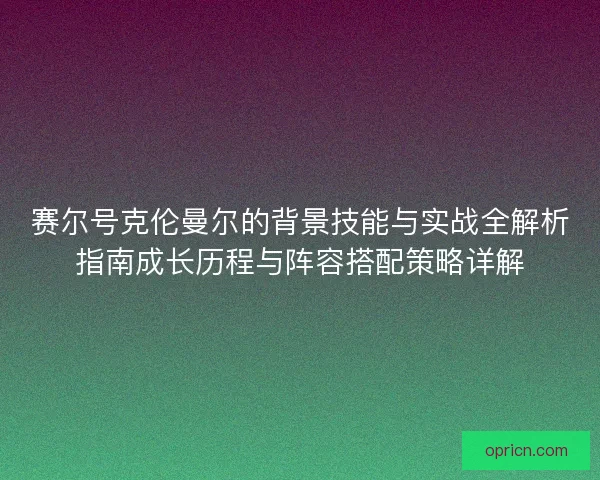 赛尔号克伦曼尔的背景技能与实战全解析指南成长历程与阵容搭配策略详解