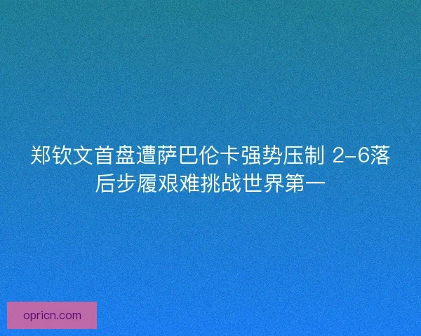 郑钦文首盘遭萨巴伦卡强势压制 2-6落后步履艰难挑战世界第一