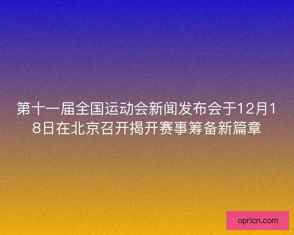 第十一届全国运动会新闻发布会于12月18日在北京召开揭开赛事筹备新篇章