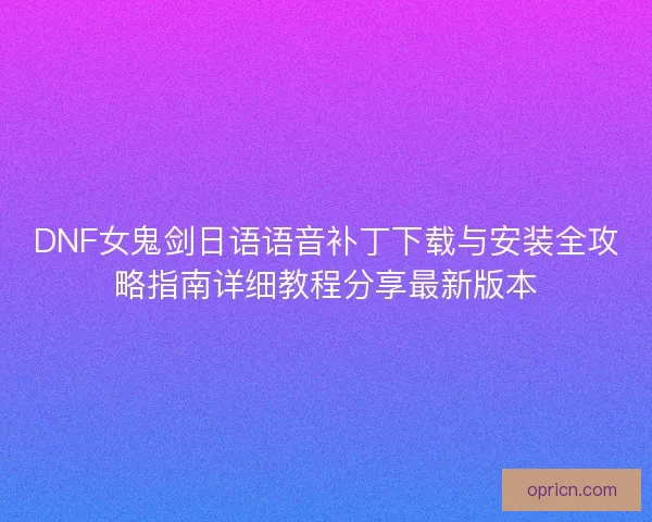 DNF女鬼剑日语语音补丁下载与安装全攻略指南详细教程分享最新版本