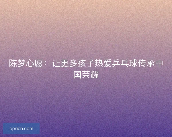陈梦心愿：让更多孩子热爱乒乓球传承中国荣耀