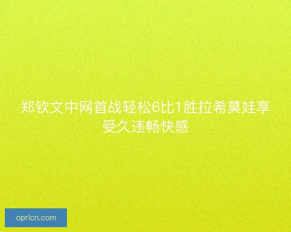 郑钦文中网首战轻松6比1胜拉希莫娃享受久违畅快感
