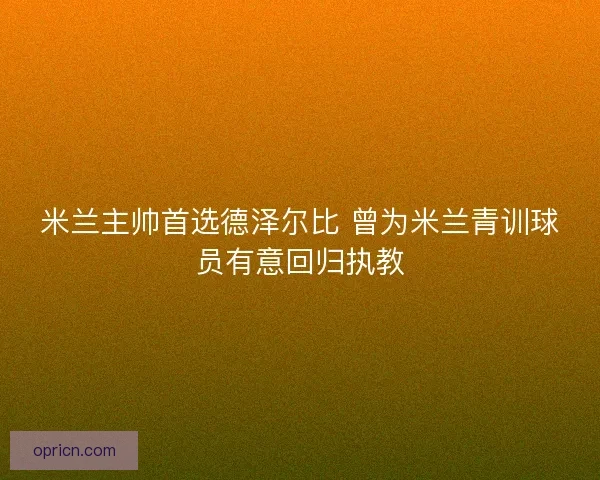 米兰主帅首选德泽尔比 曾为米兰青训球员有意回归执教