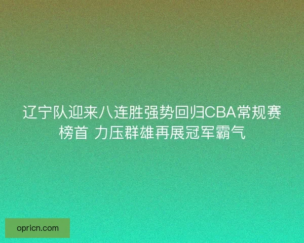 辽宁队迎来八连胜强势回归CBA常规赛榜首 力压群雄再展冠军霸气