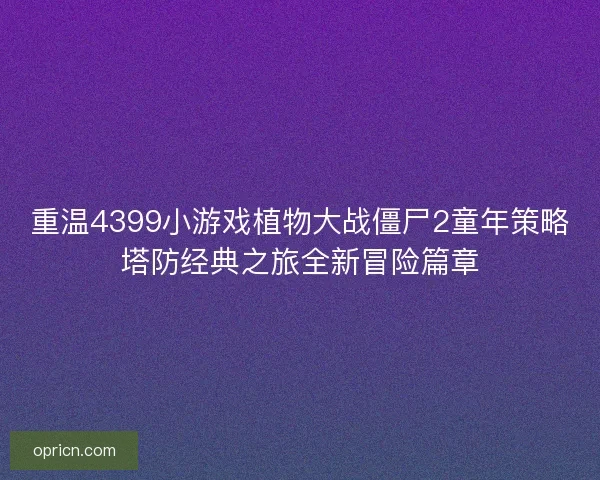 重温4399小游戏植物大战僵尸2童年策略塔防经典之旅全新冒险篇章