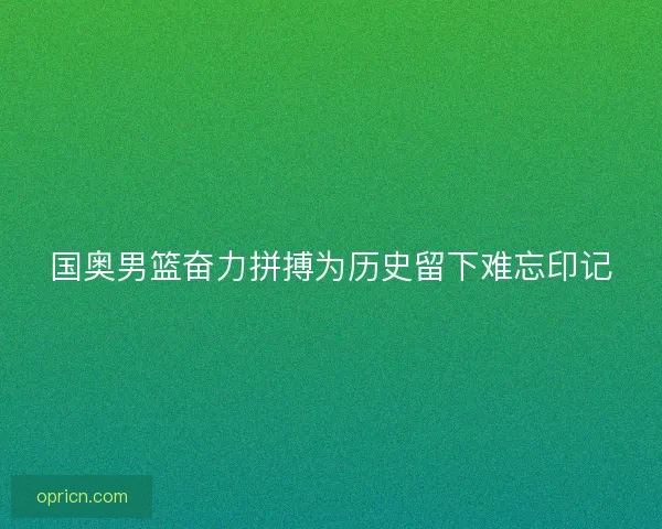 国奥男篮奋力拼搏为历史留下难忘印记
