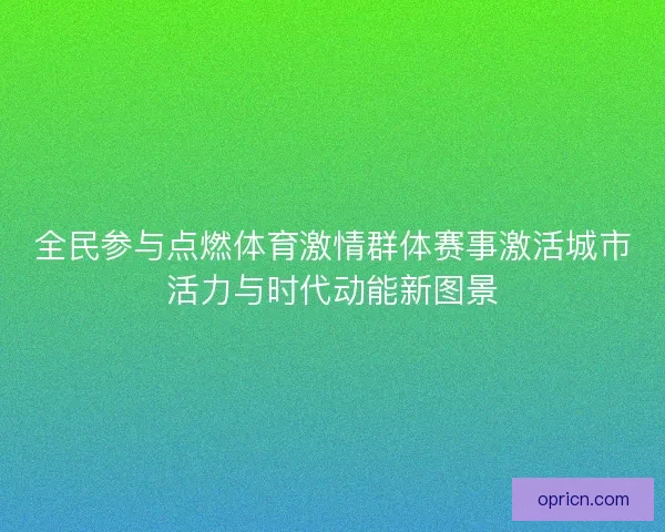 全民参与点燃体育激情群体赛事激活城市活力与时代动能新图景