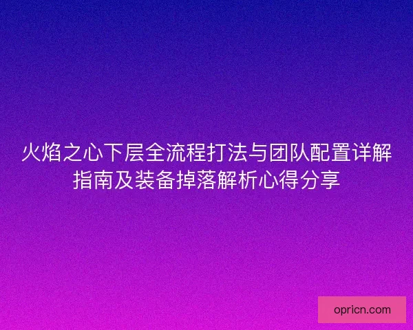 火焰之心下层全流程打法与团队配置详解指南及装备掉落解析心得分享