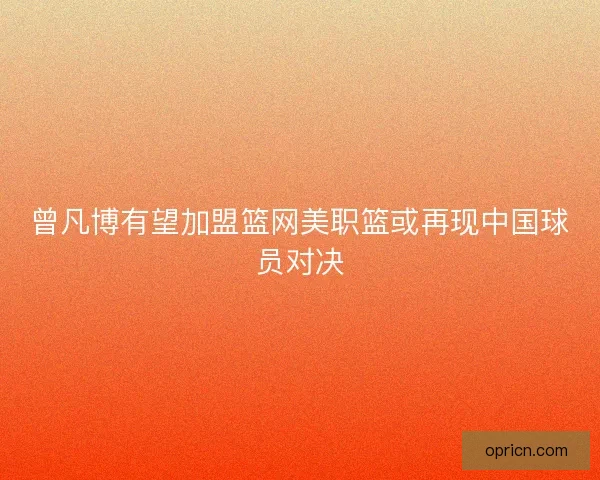 曾凡博有望加盟篮网美职篮或再现中国球员对决