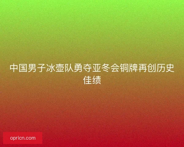 中国男子冰壶队勇夺亚冬会铜牌再创历史佳绩