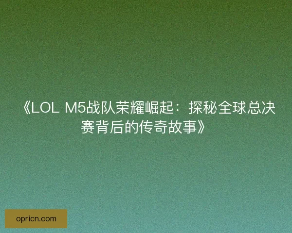 《LOL M5战队荣耀崛起：探秘全球总决赛背后的传奇故事》