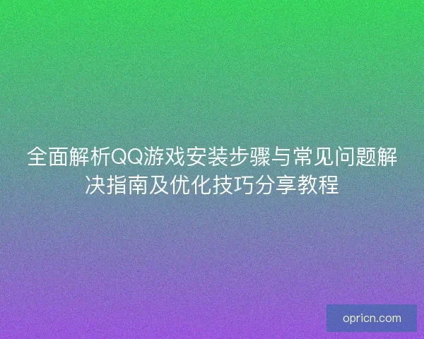 全面解析QQ游戏安装步骤与常见问题解决指南及优化技巧分享教程
