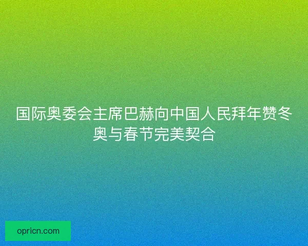 国际奥委会主席巴赫向中国人民拜年赞冬奥与春节完美契合
