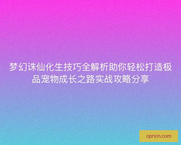 梦幻诛仙化生技巧全解析助你轻松打造极品宠物成长之路实战攻略分享