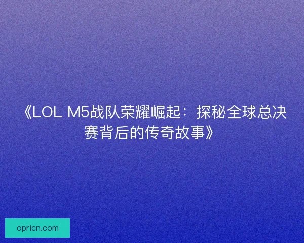 《LOL M5战队荣耀崛起：探秘全球总决赛背后的传奇故事》