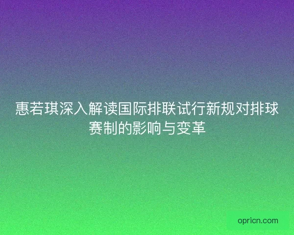 惠若琪深入解读国际排联试行新规对排球赛制的影响与变革